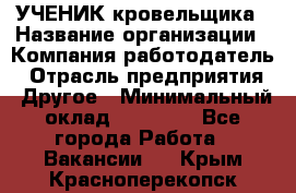 УЧЕНИК кровельщика › Название организации ­ Компания-работодатель › Отрасль предприятия ­ Другое › Минимальный оклад ­ 20 000 - Все города Работа » Вакансии   . Крым,Красноперекопск